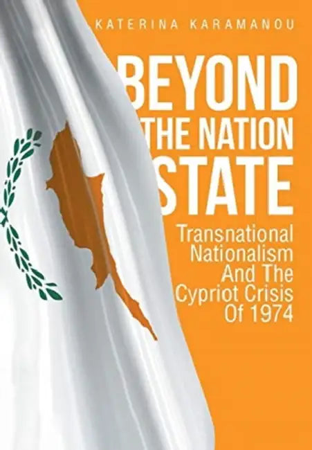 Beyond The Nation State: Transnational Nationalism And The Cypriot Crisis Of 1974 by Katerina Karamanou