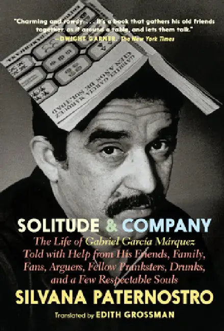 Solitude & Company: The Life of Gabriel García Márquez Told with Help from His Friends, Family, Fans, Arguers, Fellow Pranksters, Drunks, by Silvana Paternostro