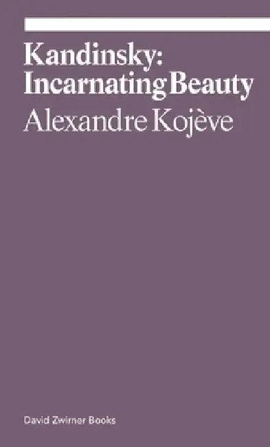 Wassily Kandinsky: Incarnating Beauty by Alexandre Kojeve