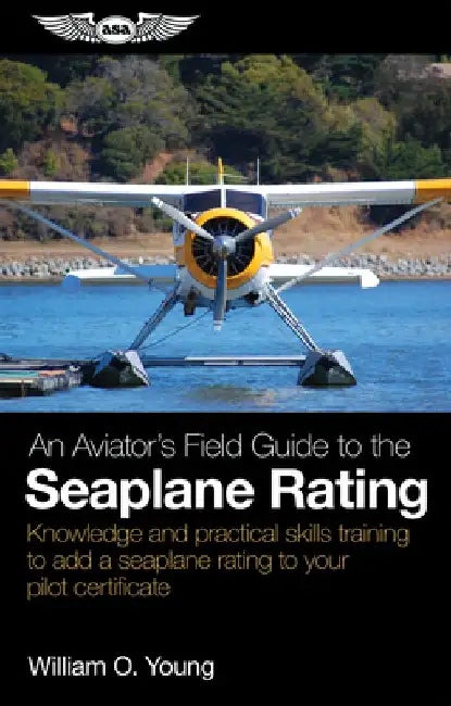 An Aviator's Field Guide to the Seaplane Rating: Knowledge and Practical Skills Training to Add a Seaplane Rating to Your Pilot Certificate by William O. Young