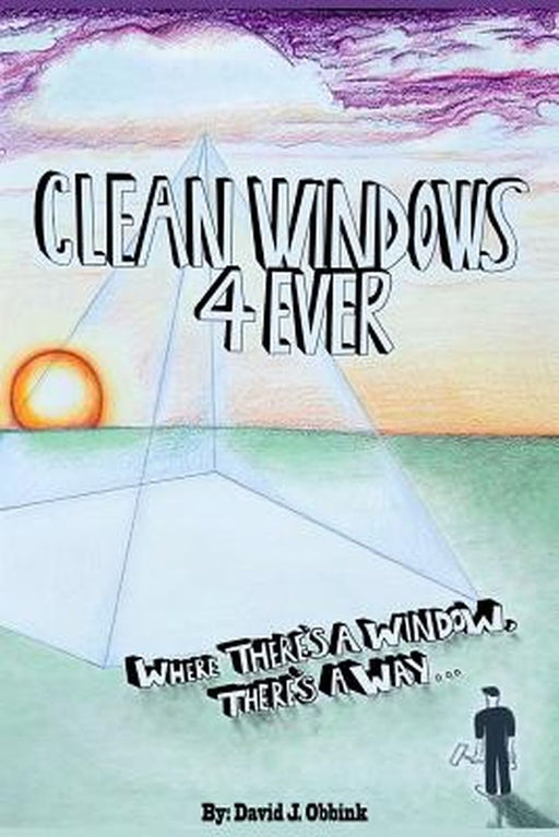 Clean Windows 4 Ever: Where There's a Window, There's a Way... by David J. Obbink