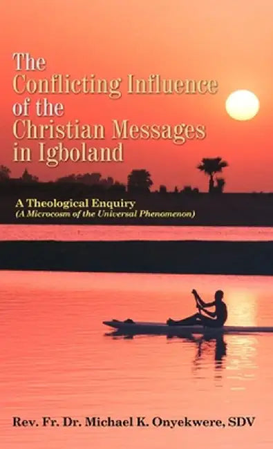 The Conflicting Influence of the Christian Messages in Igboland: A Theological Enquiry (A Microcosm of the Universal Phenomenon) by Sdv Rev Fr Dr Michael K. Onyekwere