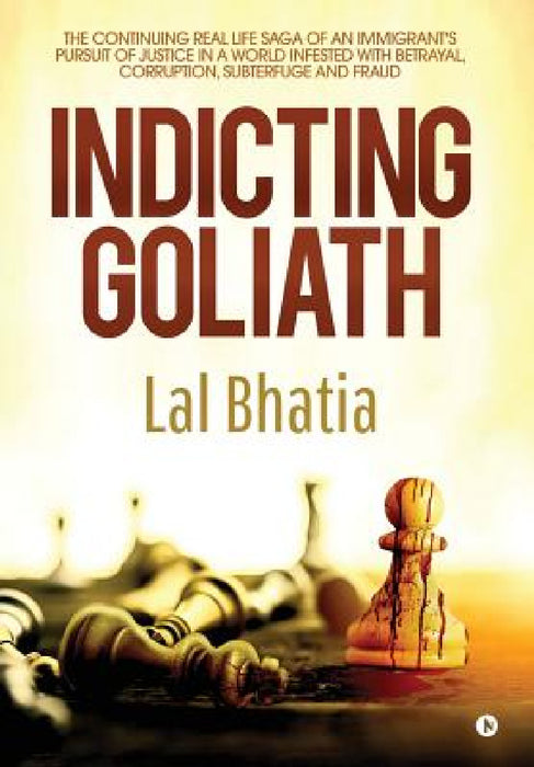 Indicting Goliath: The Continuing Real Life Saga of an Immigrant's Pursuit of Justice in a World Infested with Betrayal, Corruption, Subt by Bhatia Lal