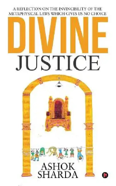 Divine Justice: A Reflection on the Invincibility of the Metaphysical Laws Which Gives Us No Choice by Ashok Sharda