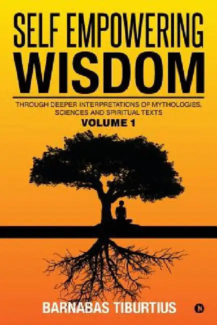 Self Empowering Wisdom: Through Deeper Interpretations of Mythologies, Sciences and Spiritual Texts by Barnabas Tiburtius