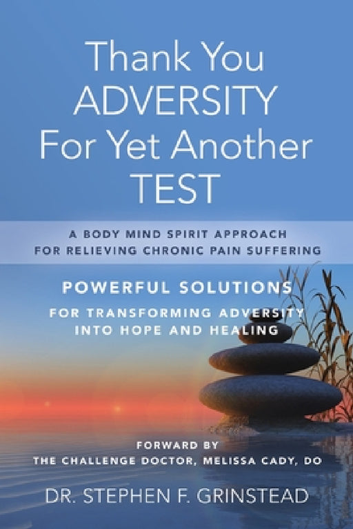 Thank You Adversity For Yet Another Test: A Body Mind Spirit Approach For Relieving Chronic Pain Suffering by Stephen F. Grinstead