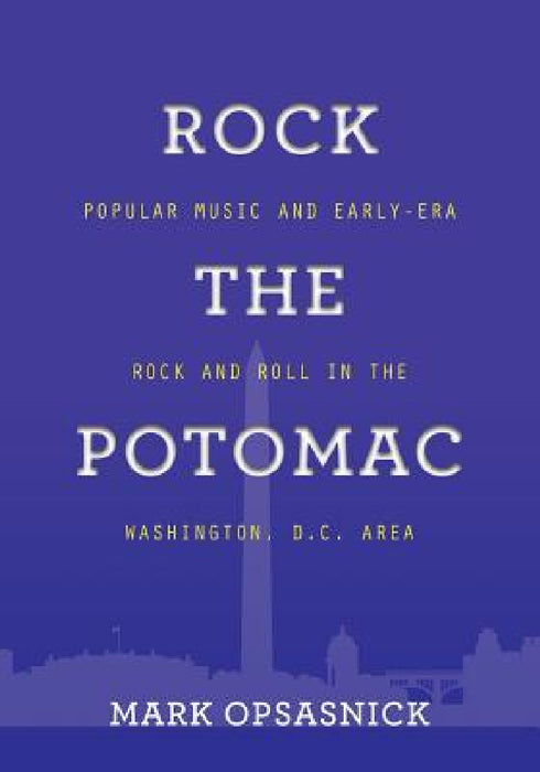 Rock the Potomac: Popular Music and Early-Era Rock and Roll in the Washington, D.C. Area by Mark Opsasnick