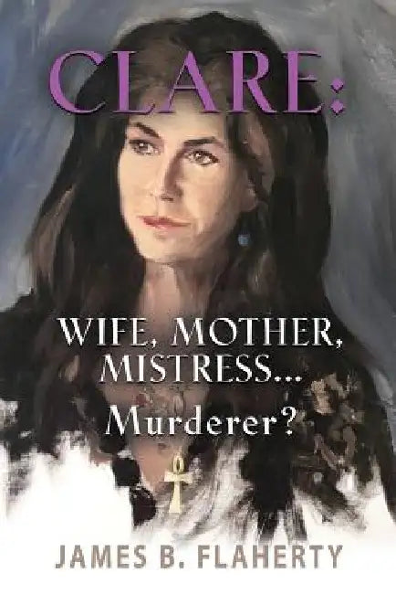 Clare: Wife, Mother, Mistress... Murderer? by James B. Flaherty
