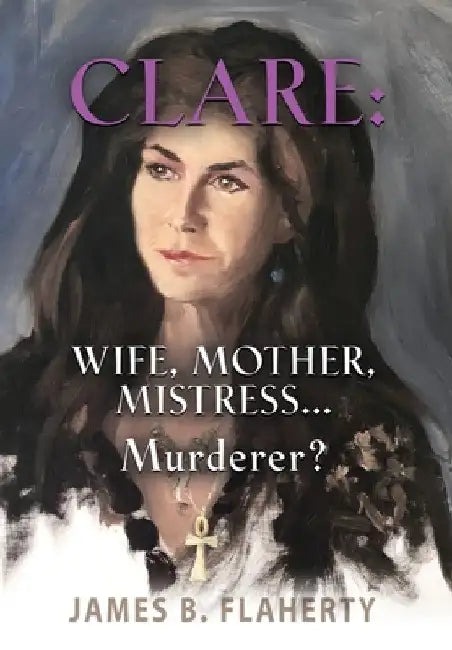 Clare: Wife, Mother, Mistress... Murderer? by James B. Flaherty