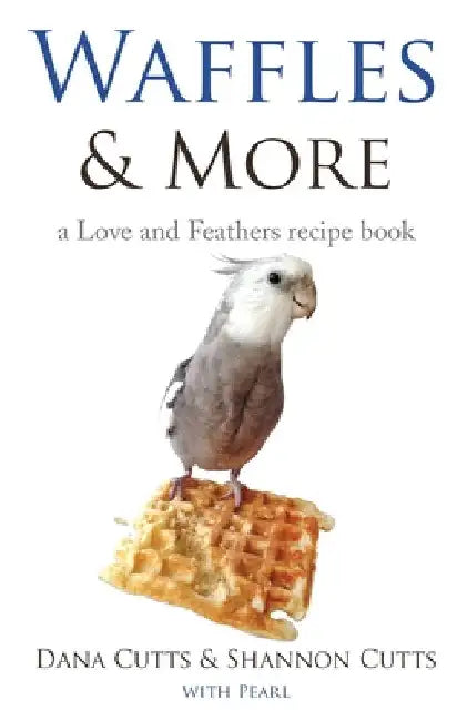 Waffles & More: A Love & Feathers Recipe Book by Dana Cutts