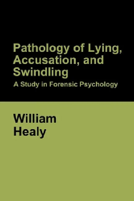Pathology of Lying, Accusation, and Swindling: A Study in Forensic Psychology by William Healy