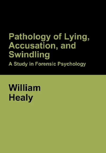 Pathology of Lying, Accusation, and Swindling: A Study in Forensic Psychology by William Healy