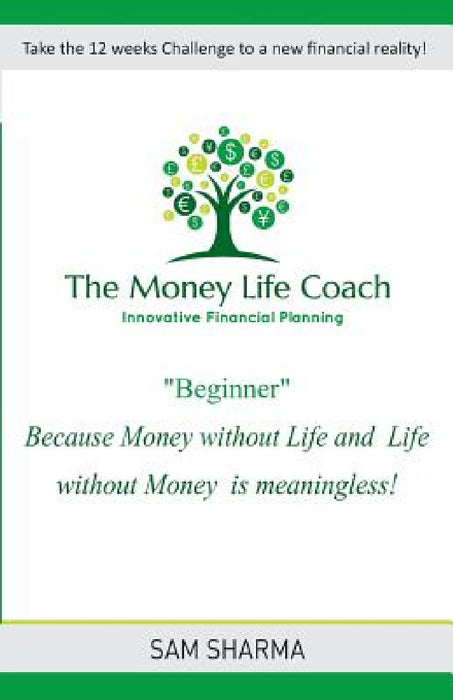 The Money-Life Coach "Beginner": Take the 12 weeks challenge to a new financial reality by Sam Sharma
