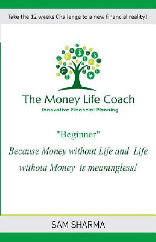 The Money-Life Coach "Beginner": Take the 12 weeks challenge to a new financial reality by Sam Sharma