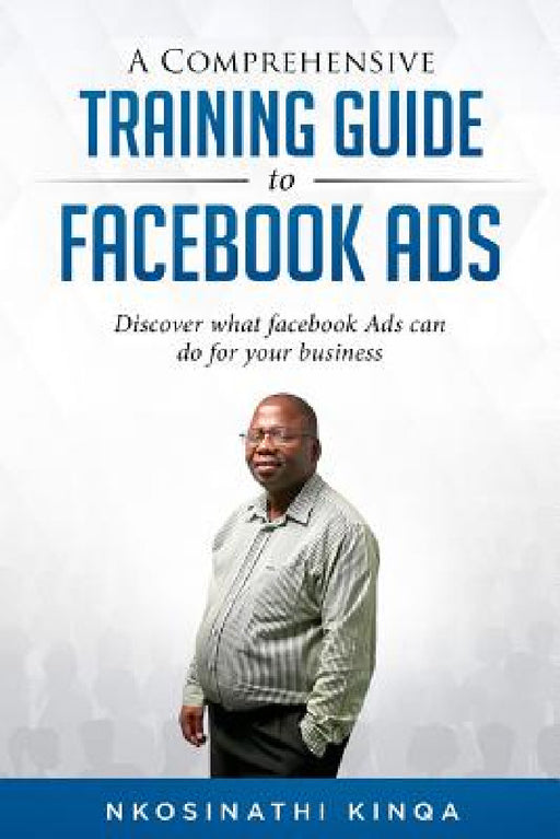A Comprehensive Training Guide To Facebook Ads: Discover what facebook ads can do for your business by Nkosinathi Kinqa