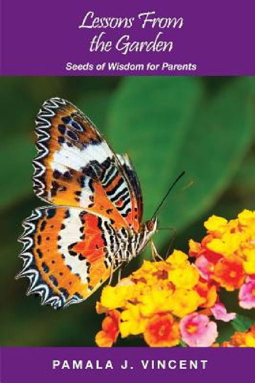 Lessons From the Garden: Seeds of Wisdom for Parents by Pamala J. Vincent