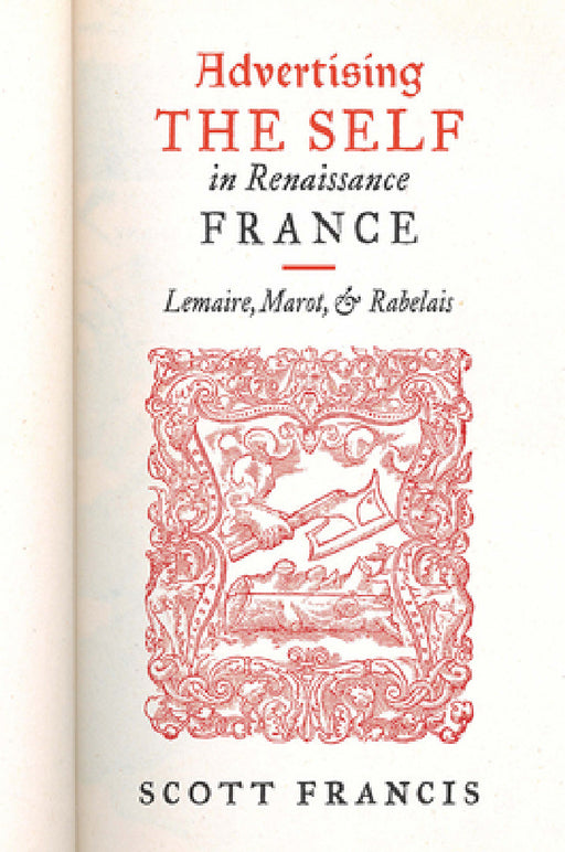 Advertising the Self in Renaissance France: Authorial Personae and Ideal Readers in Lemaire, Marot, and Rabelais by Scott Francis