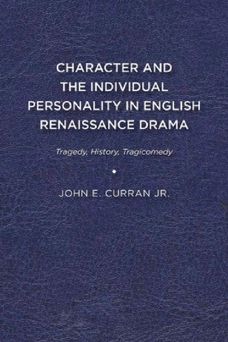 Character and the Individual Personality in English Renaissance Drama: Tragedy, History, Tragicomedy by John E. Curran
