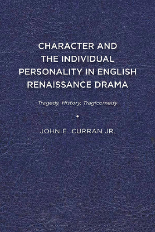 Character and the Individual Personality in English Renaissance Drama: Tragedy, History, Tragicomedy by John E. Curran