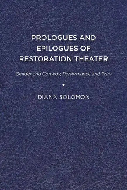 Prologues and Epilogues of Restoration Theater: Gender and Comedy, Performance and Print by Diana Solomon