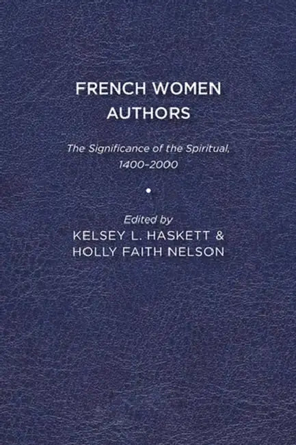French Women Authors: The Significance of the Spiritual, 1400-2000 by Kelsey L. Haskett