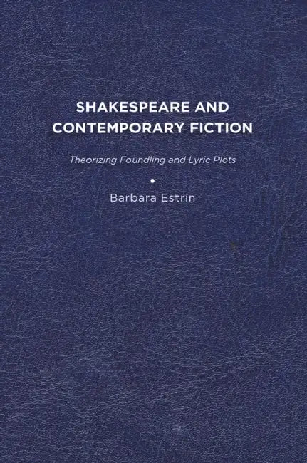 Shakespeare and Contemporary Fiction: Theorizing Foundling and Lyric Plots by Barbara L. Estrin