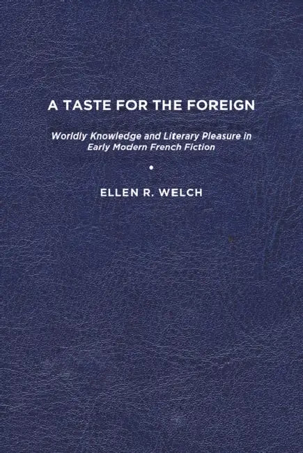 A Taste for the Foreign: Worldly Knowledge and Literary Pleasure in Early Modern French Fiction by Ellen R. Welch