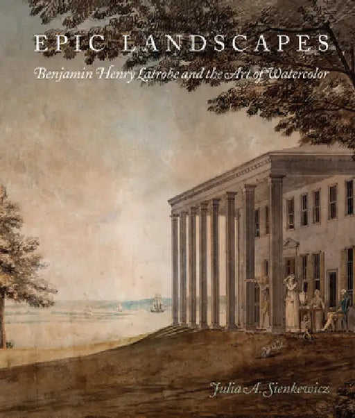 Epic Landscapes: Benjamin Henry Latrobe and the Art of Watercolor by Julia Sienkewicz