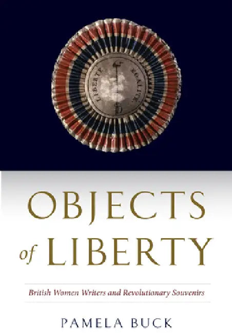 Objects of Liberty: British Women Writers and Revolutionary Souvenirs by Pamela Buck
