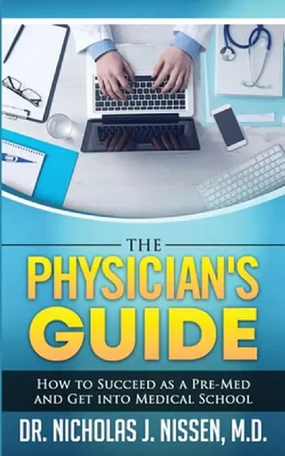 The Physician's Guide: How to Succeed as a Pre-Med and Get into Medical School by Nicholas J. Nissen