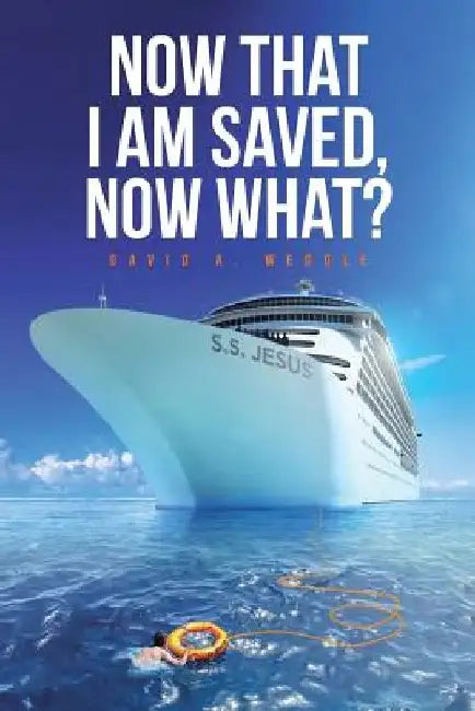 Now That I Am Saved, Now What? by David a. Weddle