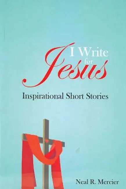 I Write for Jesus: Inspirational Short Stories by Neal R. Mercier