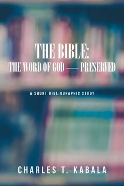 The Bible: The Word of God-Preserved: A Short Bibliographic Study by Charles T. Kabala
