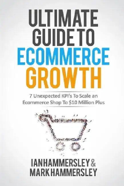 Ultimate Guide to E-Commerce Growth: 7 Unexpected Kpis to Scale an E-Commerce Shop to £10 Million Plus by Ian Hammersley