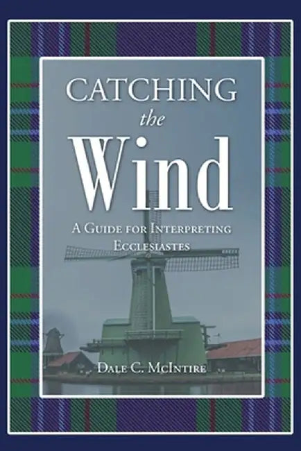 Catching the Wind: A Guide for Interpreting Ecclesiastes by Dale C. McIntire