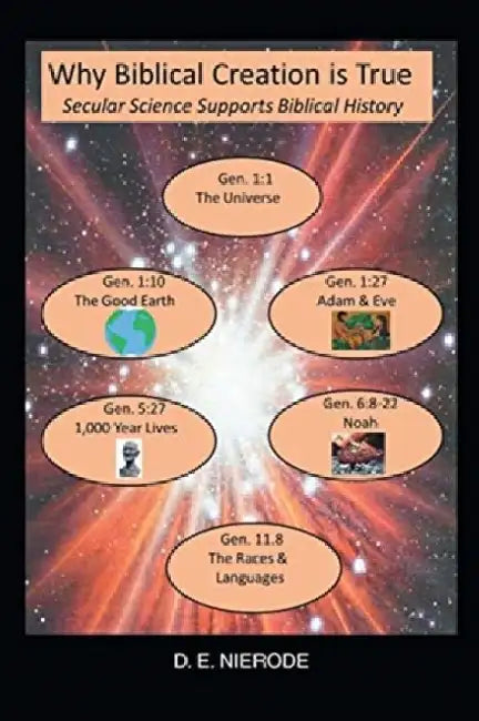 Why Biblical Creation is True: Secular Science Supports Biblical History by D. E. Nierode