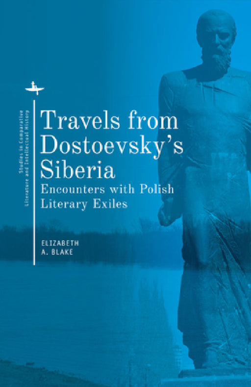 Travels from Dostoevsky's Siberia: Encounters with Polish Literary Exiles by Elizabeth A. Blake