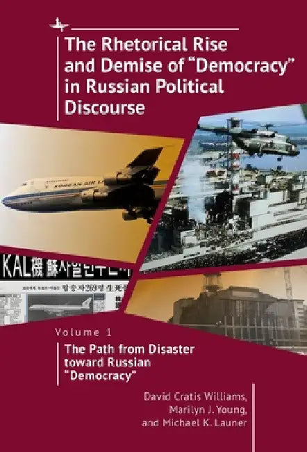 The Rhetorical Rise and Demise of "Democracy" in Russian Political Discourse, Volume 1: The Path from Disaster Toward Russian "Democracy" by David Cratis Williams