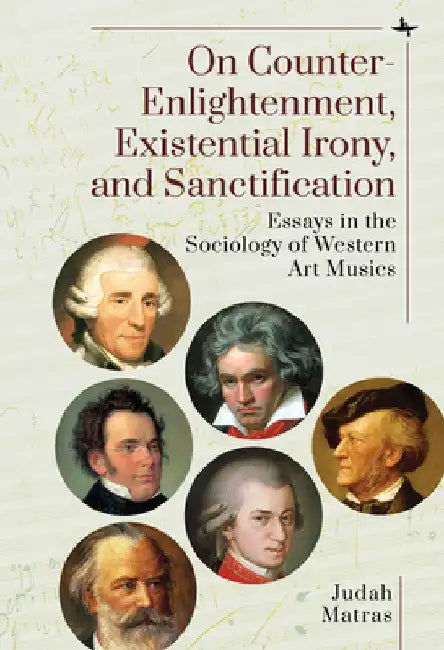 On Counter-Enlightenment, Existential Irony, and Sanctification: Essays in the Sociology of Western Art Musics by Judah Matras
