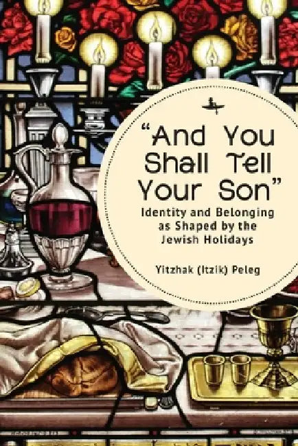 "And You Shall Tell Your Son": Identity and Belonging as Shaped by the Jewish Holidays by Yitzhak (Itzik) Peleg