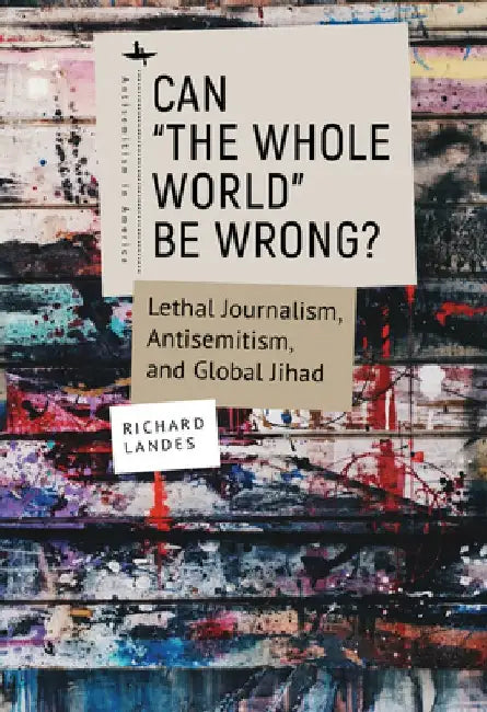 Can "The Whole World" Be Wrong?: Lethal Journalism, Antisemitism, and Global Jihad by Richard Landes