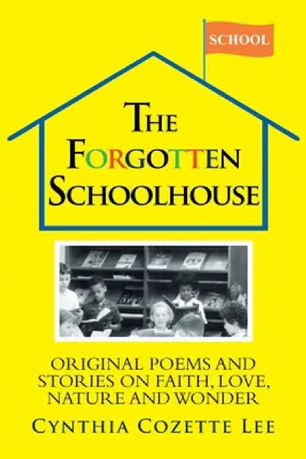 The Forgotten Schoolhouse: Original Poems and Stories on Faith, Love, Nature and Wonder by Cynthia Cozette Lee
