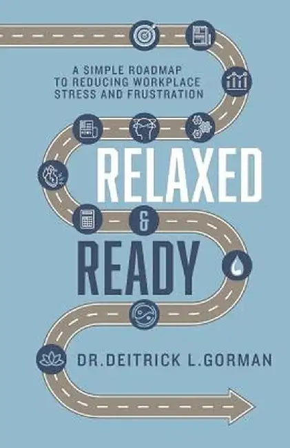 Relaxed and Ready: A Simple Roadmap to Reducing Workplace Stress and Frustration by Dr Deitrick L. Gorman