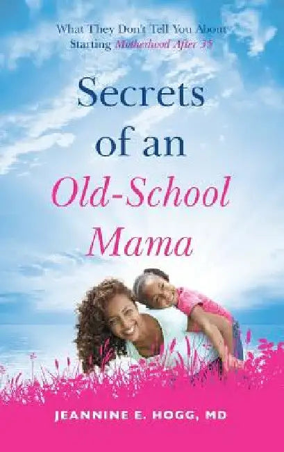Secrets of an Old-School Mama: What They Don't Tell You About Starting Your Motherhood After 35 by Jeannine Hogg