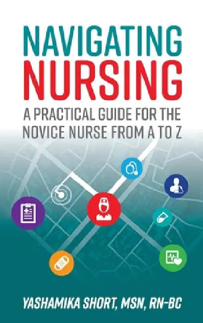 Navigating Nursing: A Practical Guide for the Novice Nurse from A to Z by Yashamika Short