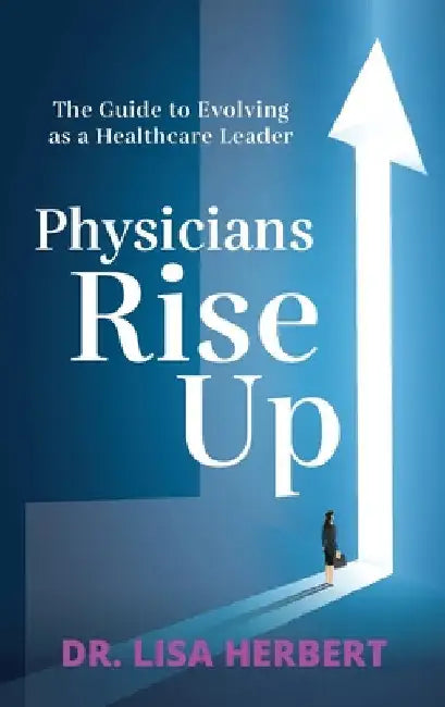 Physicians Rise Up: The Guide to Evolving as a Healthcare Leader by Lisa Herbert