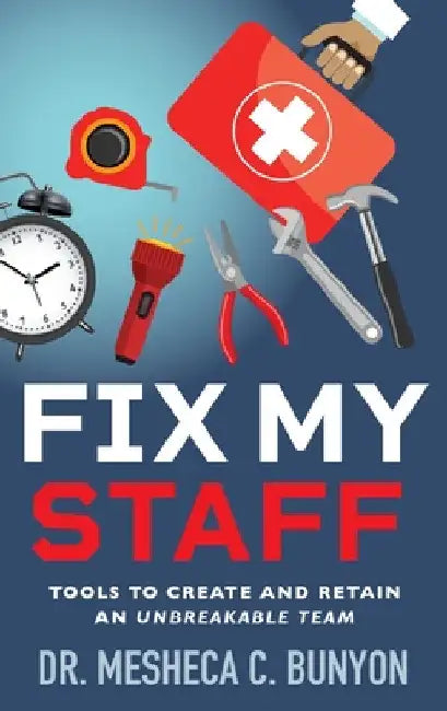 Fix My Staff: Tools to Create and Retain an Unbreakable Team by Mesheca C. Bunyon