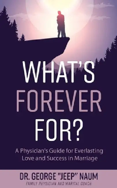 What's Forever For?: A Physician's Guide for Everlasting Love and Success in Marriage by George Jeep Naum