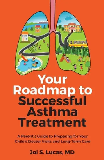 Your Roadmap to Successful Asthma Treatment: A Parent's Guide to Preparing for Your Child's Doctor Visits and Long-Term Care by Joi Lucas