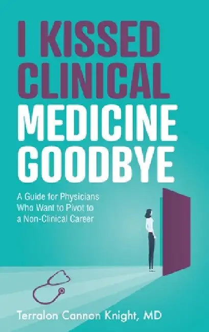 I Kissed Clinical Medicine Goodbye: A Guide for Physicians Who Want to Pivot to a Non-Clinical Career by Terralon Cannon Knight